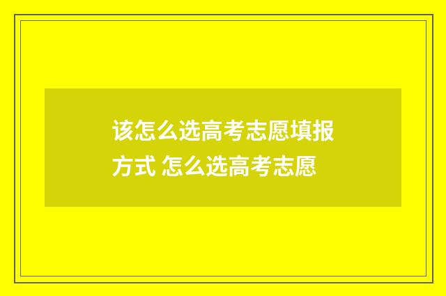 该怎么选高考志愿填报方式 怎么选高考志愿
