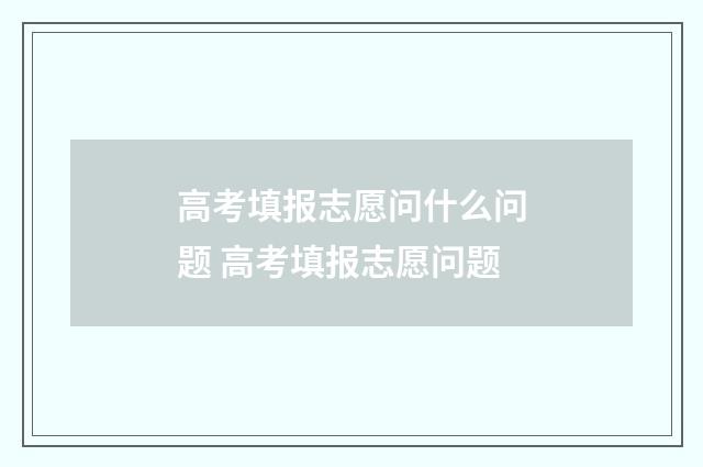 高考填报志愿问什么问题 高考填报志愿问题
