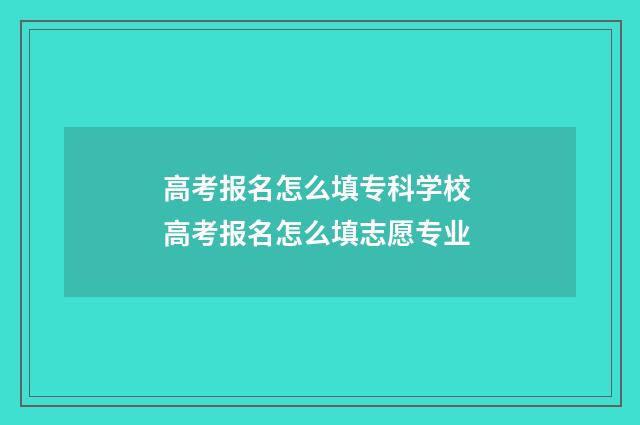 高考报名怎么填专科学校 高考报名怎么填志愿专业