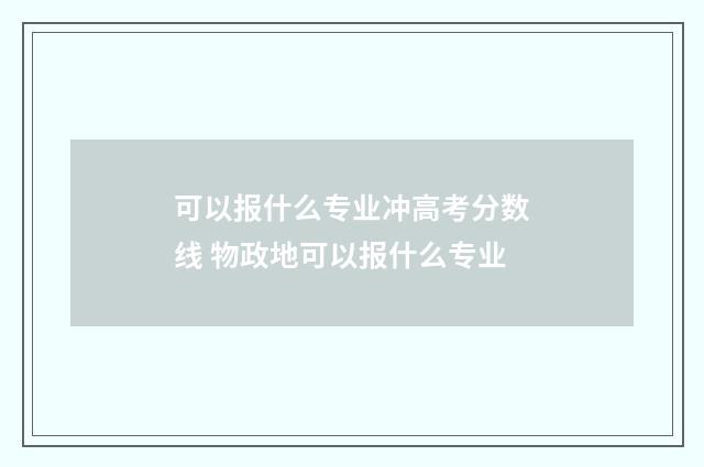 可以报什么专业冲高考分数线 物政地可以报什么专业