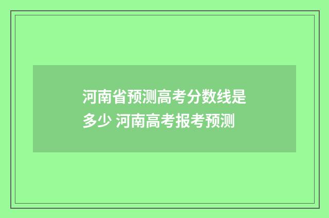 河南省预测高考分数线是多少 河南高考报考预测