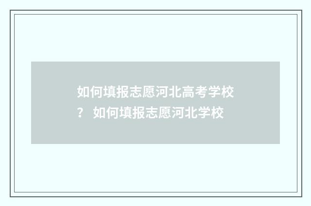 如何填报志愿河北高考学校? 如何填报志愿河北学校