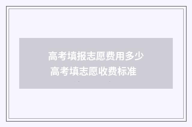 高考填报志愿费用多少 高考填志愿收费标准