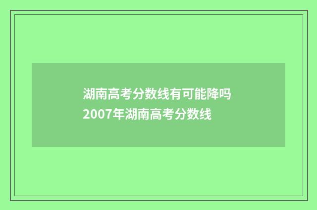 湖南高考分数线有可能降吗 2007年湖南高考分数线