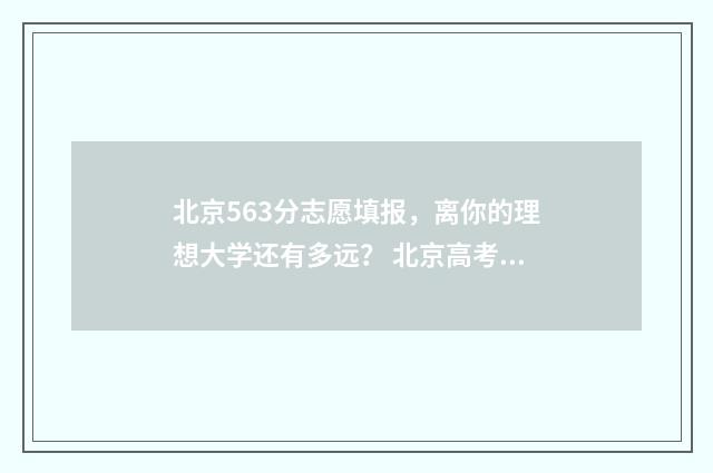 北京563分志愿填报，离你的理想大学还有多远？ 北京高考分数536今年能上哪所大学
