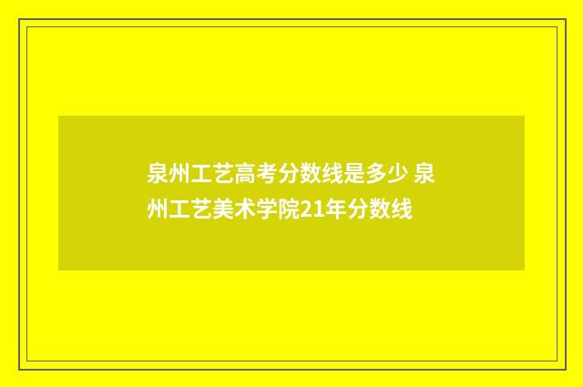 泉州工艺高考分数线是多少 泉州工艺美术学院21年分数线