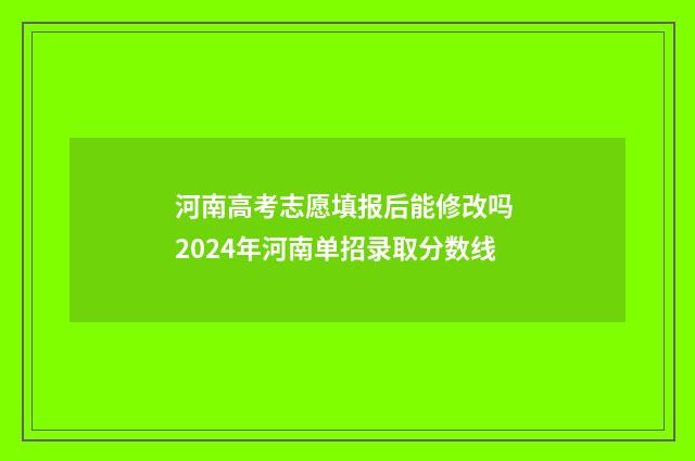 河南高考志愿填报后能修改吗 2024年河南单招录取分数线