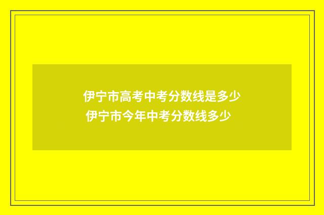 伊宁市高考中考分数线是多少 伊宁市今年中考分数线多少