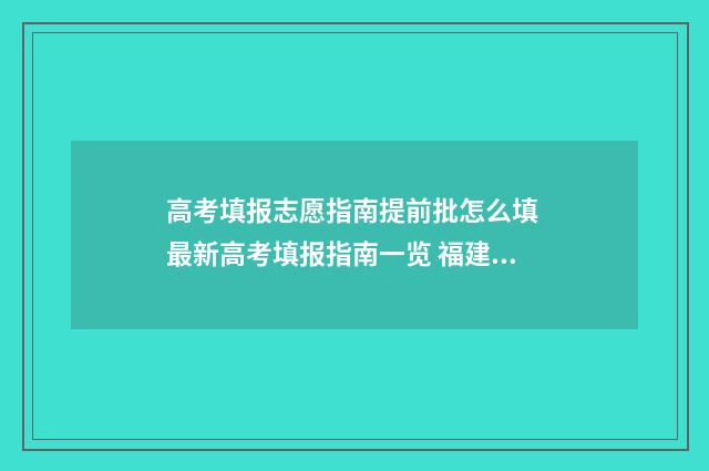 高考填报志愿指南提前批怎么填 最新高考填报指南一览 福建高考填报志愿指南