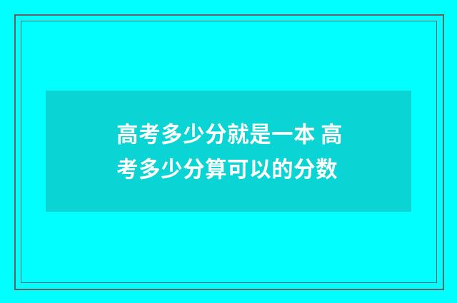 高考多少分就是一本 高考多少分算可以的分数