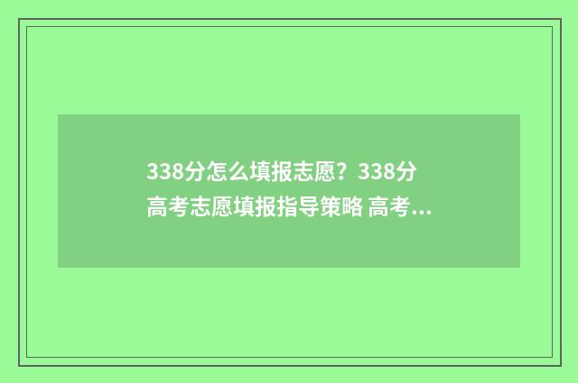 338分怎么填报志愿？338分高考志愿填报指导策略 高考分数338能上什么专科