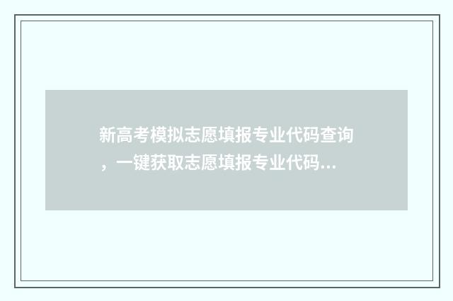 新高考模拟志愿填报专业代码查询,一键获取志愿填报专业代码 新高考模拟志愿填报流程