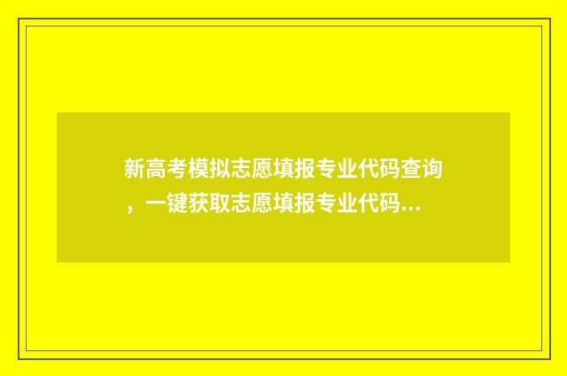 新高考模拟志愿填报专业代码查询,一键获取志愿填报专业代码 新高考模拟志愿填报流程