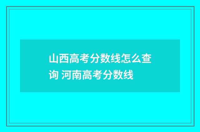 山西高考分数线怎么查询 河南高考分数线