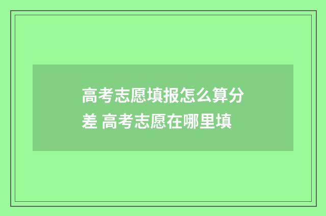 高考志愿填报怎么算分差 高考志愿在哪里填