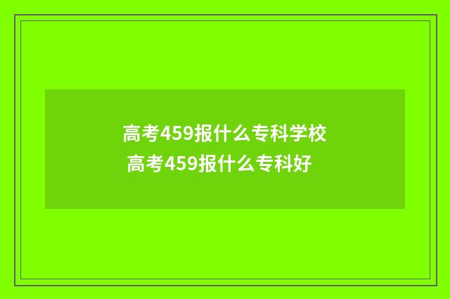 高考459报什么专科学校 高考459报什么专科好