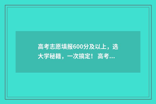 高考志愿填报600分及以上,选大学秘籍,一次搞定! 高考志愿填报能填几个