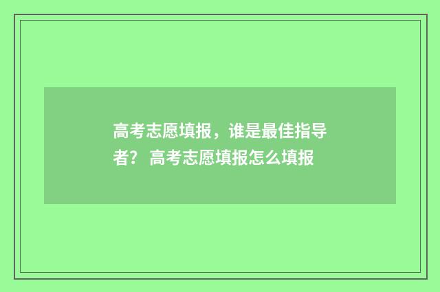 高考志愿填报,谁是最佳指导者? 高考志愿填报怎么填报