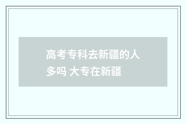 高考专科去新疆的人多吗 大专在新疆
