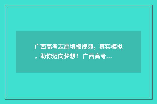 广西高考志愿填报视频，真实模拟，助你迈向梦想！ 广西高考志愿填报规则