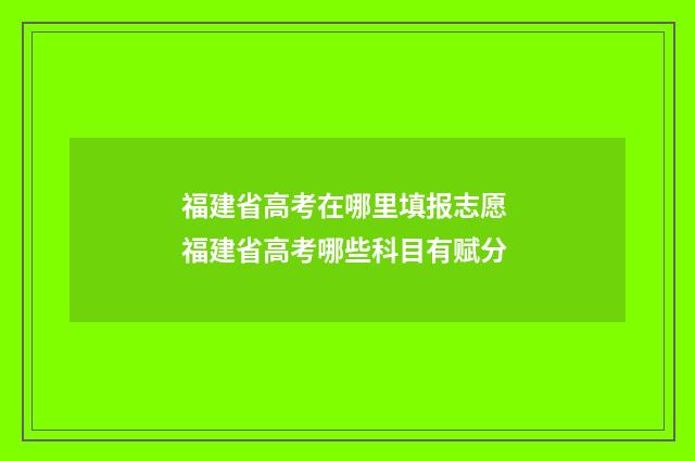 福建省高考在哪里填报志愿 福建省高考哪些科目有赋分