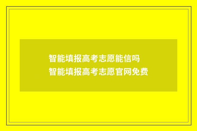 智能填报高考志愿能信吗 智能填报高考志愿官网免费