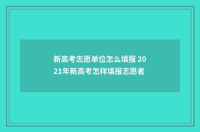 新高考志愿单位怎么填报 2021年新高考怎样填报志愿者