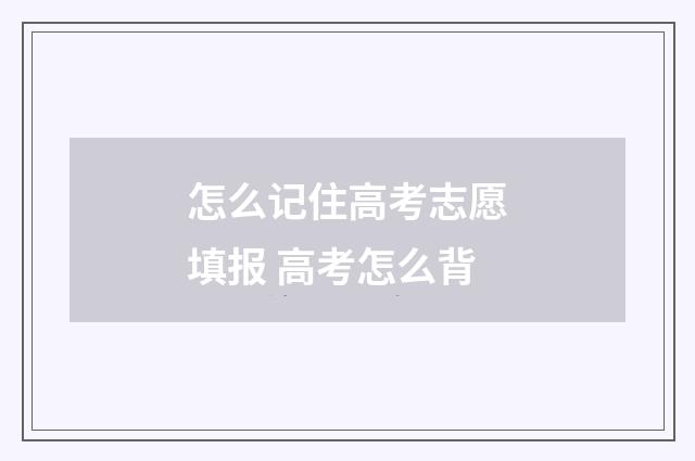 怎么记住高考志愿填报 高考怎么背