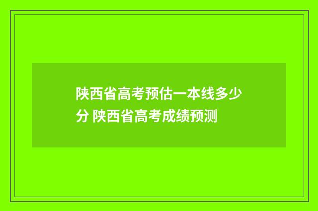 陕西省高考预估一本线多少分 陕西省高考成绩预测
