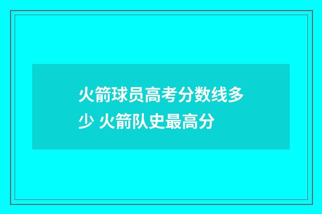 火箭球员高考分数线多少 火箭队史最高分