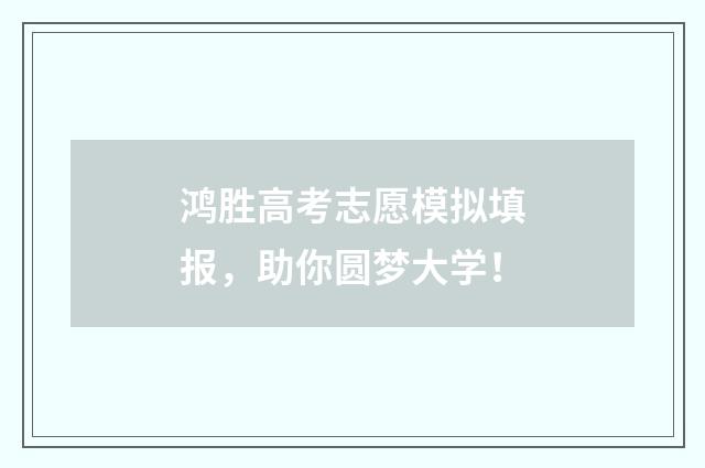 鸿胜高考志愿模拟填报，助你圆梦大学！