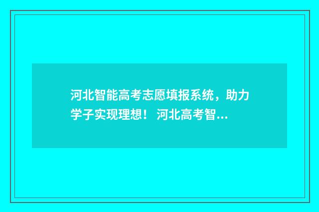 河北智能高考志愿填报系统,助力学子实现理想! 河北高考智能志愿填报