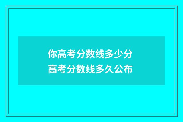 你高考分数线多少分 高考分数线多久公布