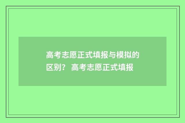 高考志愿正式填报与模拟的区别？ 高考志愿正式填报