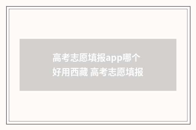 高考志愿填报app哪个好用西藏 高考志愿填报