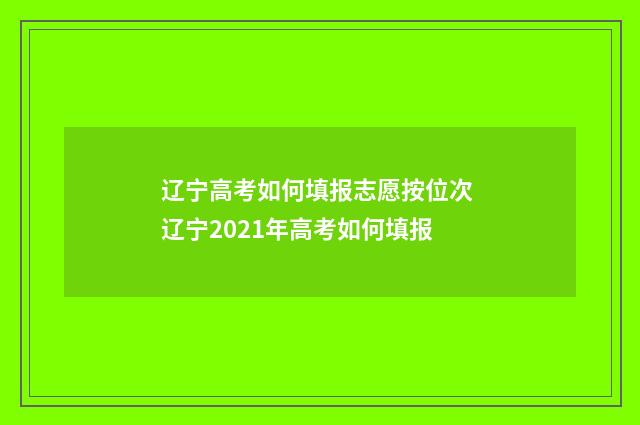 辽宁高考如何填报志愿按位次 辽宁2021年高考如何填报
