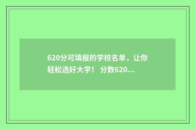 620分可填报的学校名单，让你轻松选好大学！ 分数620左右的大学