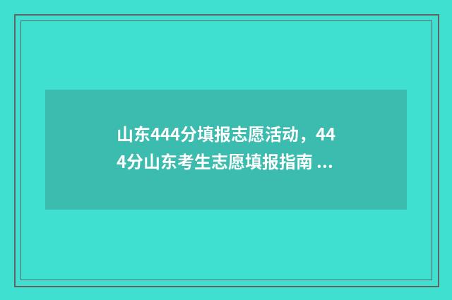 山东444分填报志愿活动，444分山东考生志愿填报指南 山东省2021年高考444分能上什么学校