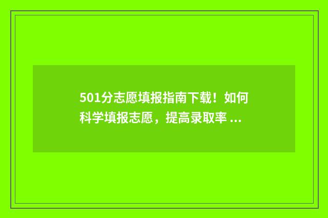 501分志愿填报指南下载！如何科学填报志愿，提高录取率 501分数报什么大学