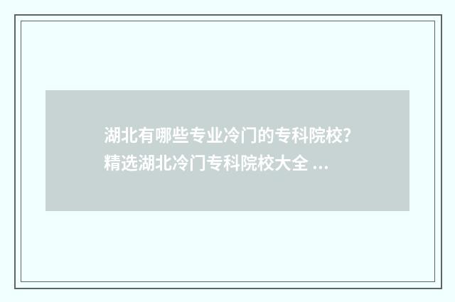 湖北有哪些专业冷门的专科院校？精选湖北冷门专科院校大全 湖北理工学院有哪些专业