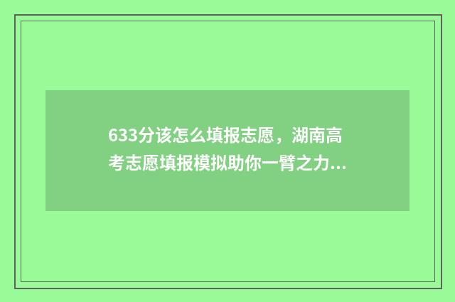 633分该怎么填报志愿，湖南高考志愿填报模拟助你一臂之力 考366分能填哪些学校