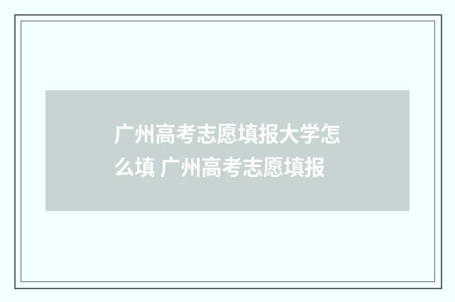 广州高考志愿填报大学怎么填 广州高考志愿填报
