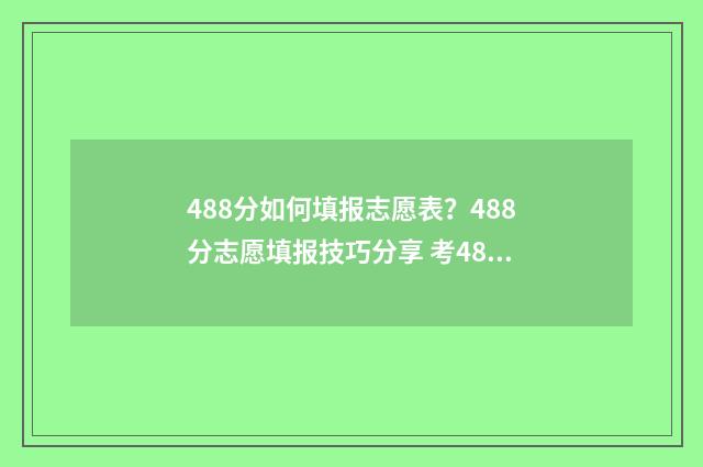 488分如何填报志愿表？488分志愿填报技巧分享 考488分可上什么大学
