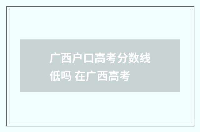广西户口高考分数线低吗 在广西高考