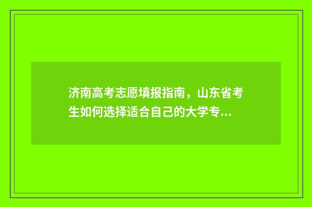 济南高考志愿填报指南，山东省考生如何选择适合自己的大学专业？ 济南高考志愿填报机构排名榜