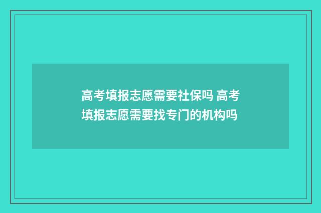 高考填报志愿需要社保吗 高考填报志愿需要找专门的机构吗