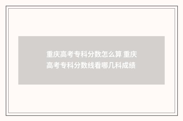 重庆高考专科分数怎么算 重庆高考专科分数线看哪几科成绩