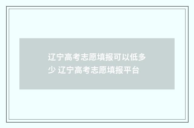 辽宁高考志愿填报可以低多少 辽宁高考志愿填报平台