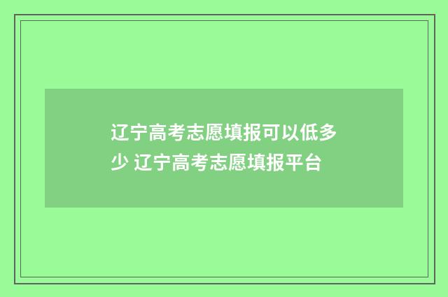 辽宁高考志愿填报可以低多少 辽宁高考志愿填报平台