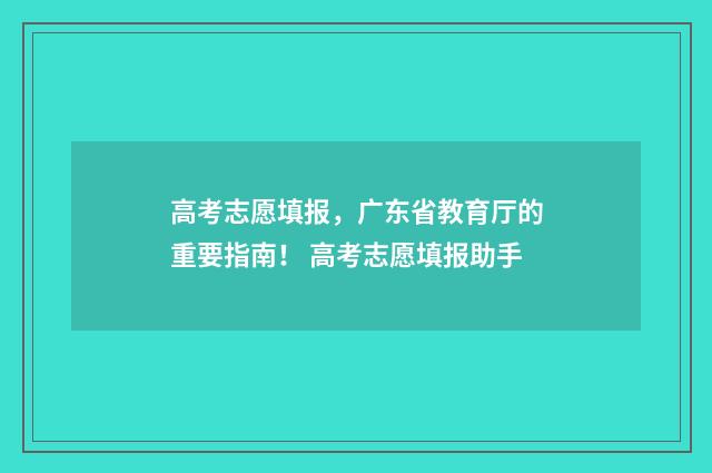 高考志愿填报,广东省教育厅的重要指南! 高考志愿填报助手